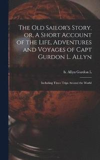 bokomslag The old Sailor's Story, or, A Short Account of the Life, Adventures and Voyages of Capt Gurdon L. Allyn