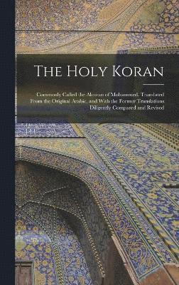 The Holy Koran; Commonly Called the Alcoran of Mohammed. Translated From the Original Arabic, and With the Former Translations Diligently Compared and Revised 1