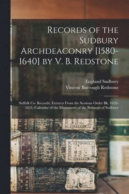 Records of the Sudbury Archdeaconry [1580-1640] by V. B. Redstone; Suffolk Co. Records; Extracts From the Sessions Order Bk. 1639-1651; Calendar of the Muniments of the Borough of Sudbury