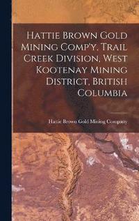 bokomslag Hattie Brown Gold Mining Comp'y, Trail Creek Division, West Kootenay Mining District, British Columbia
