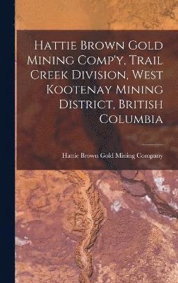 Hattie Brown Gold Mining Comp'y, Trail Creek Division, West Kootenay Mining District, British Columbia 1