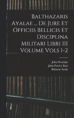 Balthazaris Ayalae ... De Jure et Officiis Bellicis et Disciplina Militari Libri III Volume Vols 1-2 1