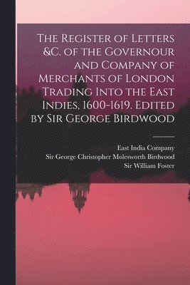 The Register of Letters &c. of the Governour and Company of Merchants of London Trading Into the East Indies, 1600-1619. Edited by Sir George Birdwood 1
