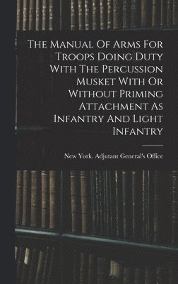 bokomslag The Manual Of Arms For Troops Doing Duty With The Percussion Musket With Or Without Priming Attachment As Infantry And Light Infantry