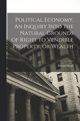 Political Economy. An Inquiry Into the Natural Grounds of Right to Vendible Property, or Wealth 1