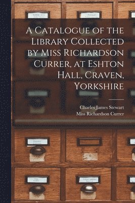 Richardson Currer, Charles James Stewart - Catalogue of the Library Collected by Miss Richardson Currer, at Eshton Hall, Craven, Yorkshire, Häftad