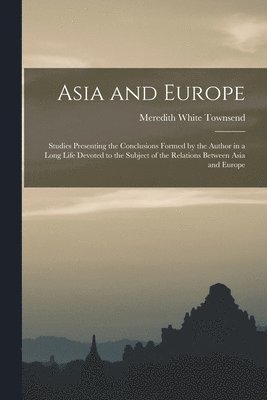 Asia and Europe; Studies Presenting the Conclusions Formed by the Author in a Long Life Devoted to the Subject of the Relations Between Asia and Europe 1