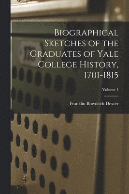 Franklin Bowditch Dexter - Biographical Sketches of the Graduates of Yale College History, 1701-1815; Volume 1, Häftad