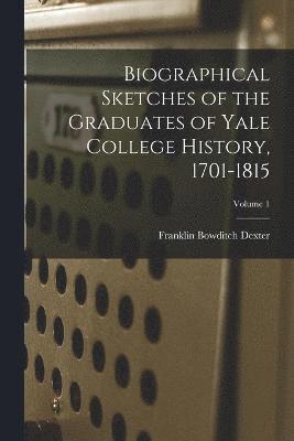 Biographical Sketches of the Graduates of Yale College History, 1701-1815; Volume 1 1