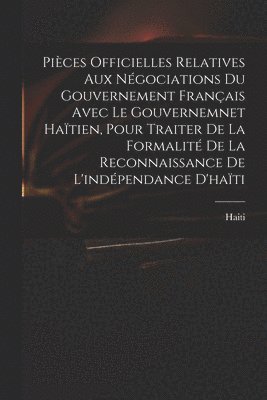 Pièces Officielles Relatives Aux Négociations Du Gouvernement Français Avec Le Gouvernemnet Haïtien, Pour Traiter De La Formalité De La Reconnaissance De L'indépendance D'haïti