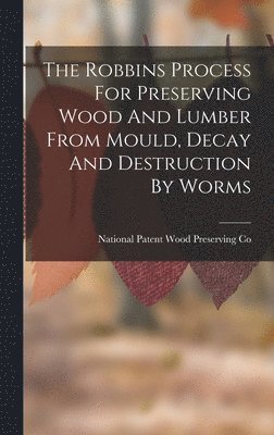 bokomslag Robbins Process For Preserving Wood And Lumber From Mould, Decay And Destruction By Worms