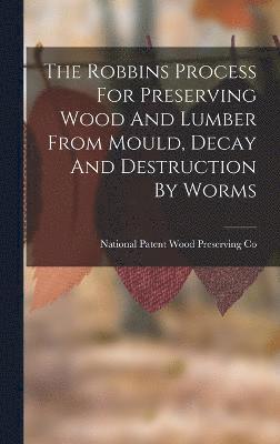 Robbins Process For Preserving Wood And Lumber From Mould, Decay And Destruction By Worms