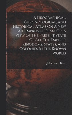 Geographical, Chronological, And Historical Atlas On A New And Improved Plan, Or, A View Of The Present State Of All The Empires, Kingdoms, States, And Colonies In The Known World