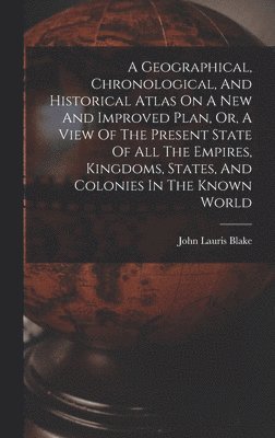 A Geographical, Chronological, And Historical Atlas On A New And Improved Plan, Or, A View Of The Present State Of All The Empires, Kingdoms, States, And Colonies In The Known World 1