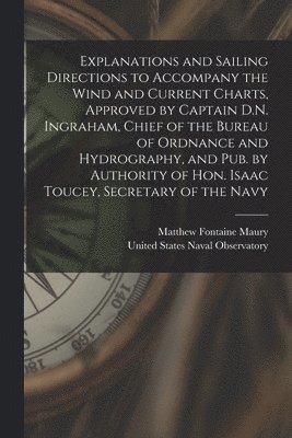 bokomslag Explanations and Sailing Directions to Accompany the Wind and Current Charts, Approved by Captain D.N. Ingraham, Chief of the Bureau of Ordnance and Hydrography, and pub. by Authority of Hon. Isaac