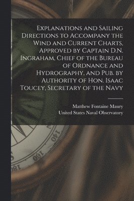 Matthew Fontaine Maury, United States Naval Observatory - Explanations and Sailing Directions to Accompany the Wind and Current Charts, Approved by Captain D.N. Ingraham, Chief of the Bureau of Ordnance and Hydrography, and pub. by Authority of Hon. Isaac Toucey, Secretary of the Navy, Häftad
