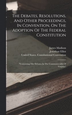 Debates, Resolutions, And Other Proceedings, In Convention, On The Adoption Of The Federal Constitution