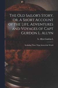 bokomslag The old Sailor's Story, or, A Short Account of the Life, Adventures and Voyages of Capt Gurdon L. Allyn