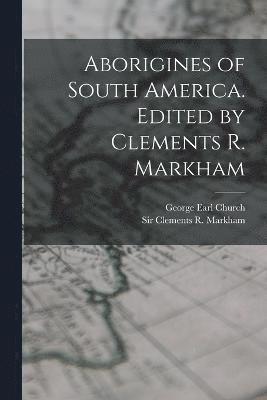 Aborigines of South America. Edited by Clements R. Markham 1