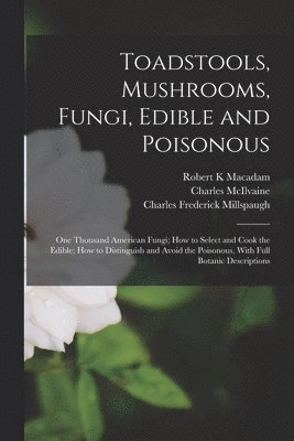 Toadstools, Mushrooms, Fungi, Edible and Poisonous; one Thousand American Fungi; how to Select and Cook the Edible; how to Distinguish and Avoid the Poisonous, With Full Botanic Descriptions