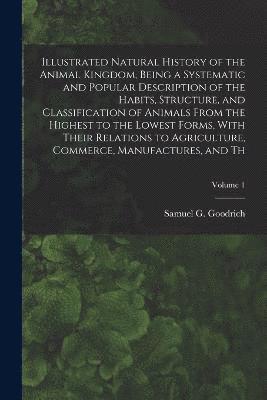 Illustrated Natural History of the Animal Kingdom, Being a Systematic and Popular Description of the Habits, Structure, and Classification of Animals From the Highest to the Lowest Forms, With Their Relations to Agriculture, Commerce, Manufactures, and Th;