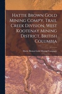 bokomslag Hattie Brown Gold Mining Comp'y, Trail Creek Division, West Kootenay Mining District, British Columbia