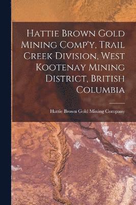 Hattie Brown Gold Mining Company - Hattie Brown Gold Mining Comp'y, Trail Creek Division, West Kootenay Mining District, British Columbia, Häftad