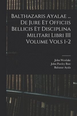 Balthazaris Ayalae ... De Jure et Officiis Bellicis et Disciplina Militari Libri III Volume Vols 1-2 1