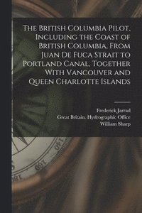 bokomslag The British Columbia Pilot, Including the Coast of British Columbia, From Juan de Fuca Strait to Portland Canal, Together With Vancouver and Queen Charlotte Islands