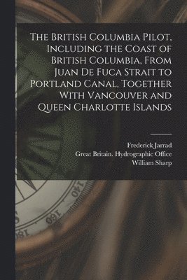 Frederick Jarrad, William Sharp - British Columbia Pilot, Including the Coast of British Columbia, From Juan de Fuca Strait to Portland Canal, Together With Vancouver and Queen Charlotte Islands, Häftad