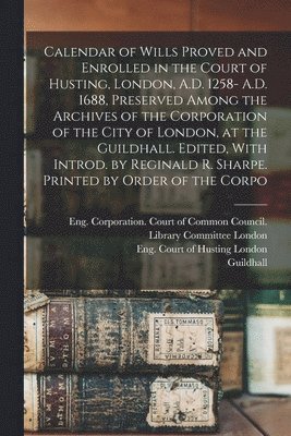 bokomslag Calendar of Wills Proved and Enrolled in the Court of Husting, London, A.D. 1258- A.D. 1688, Preserved Among the Archives of the Corporation of the City of London, at the Guildhall. Edited, With