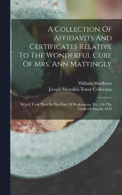 A Collection Of Affidavits And Certificates Relative To The Wonderful Cure Of Mrs. Ann Mattingly 1