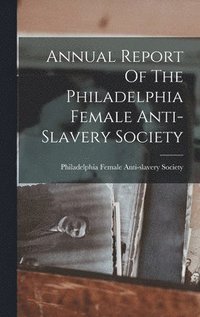 bokomslag Annual Report Of The Philadelphia Female Anti-slavery Society
