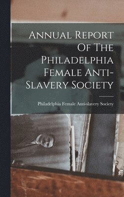Annual Report Of The Philadelphia Female Anti-slavery Society 1