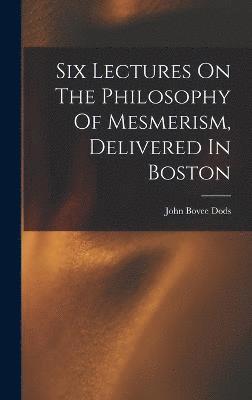 Six Lectures On The Philosophy Of Mesmerism, Delivered In Boston 1