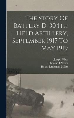 The Story Of Battery D, 304th Field Artillery, September 1917 To May 1919 1
