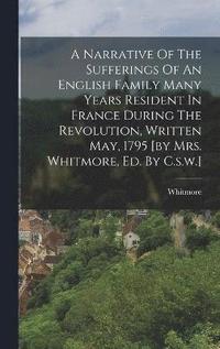 bokomslag A Narrative Of The Sufferings Of An English Family Many Years Resident In France During The Revolution, Written May, 1795 [by Mrs. Whitmore, Ed. By C.s.w.]