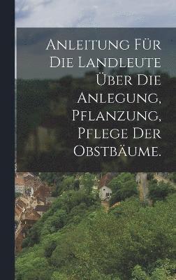 Anleitung für die Landleute über die Anlegung, Pflanzung, Pflege der Obstbäume.