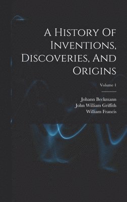 Johann Beckmann, William Francis, John William Griffith - History Of Inventions, Discoveries, And Origins; Volume 1, Inbunden