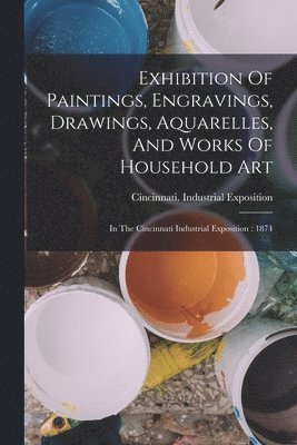 bokomslag Exhibition Of Paintings, Engravings, Drawings, Aquarelles, And Works Of Household Art