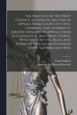 Norman De Mattos Bentwich, Frank Safford - Practice of the Privy Council in Judicial Matters in Appeals From Courts of Civil, Criminal, and Admiralty Jurisdiction and in Appeals From Ecclesiastical and Prize Courts, With the Statutes, Rules and Forms of Procedure (founded Upon "Safford and Whe, Häftad