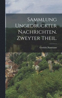 Sammlung ungedruckter Nachrichten. Zweyter Theil. 1