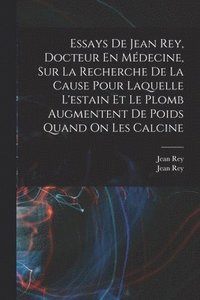 bokomslag Essays De Jean Rey, Docteur En Mdecine, Sur La Recherche De La Cause Pour Laquelle L'estain Et Le Plomb Augmentent De Poids Quand On Les Calcine