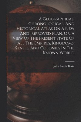 bokomslag A Geographical, Chronological, And Historical Atlas On A New And Improved Plan, Or, A View Of The Present State Of All The Empires, Kingdoms, States, And Colonies In The Known World