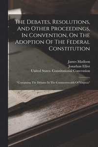 bokomslag The Debates, Resolutions, And Other Proceedings, In Convention, On The Adoption Of The Federal Constitution