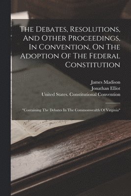 Jonathan Elliot, James Madison - Debates, Resolutions, And Other Proceedings, In Convention, On The Adoption Of The Federal Constitution, Häftad