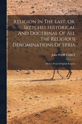 Religion In The East, Or, Sketches Historical And Doctrinal Of All The Religious Denominations Of Syria 1