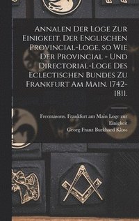 bokomslag Annalen der Loge zur Einigkeit, der Englischen Provincial-Loge, so wie der Provincial - und Directorial-Loge des eclectischen Bundes zu Frankfurt am Main. 1742-1811.