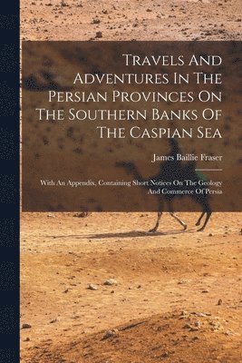 Travels And Adventures In The Persian Provinces On The Southern Banks Of The Caspian Sea