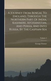 bokomslag A Journey From Bengal To England, Through The Northern Part Of India, Kashmire, Afghanistan, And Persia, And Into Russia, By The Caspian-sea; Volume 2